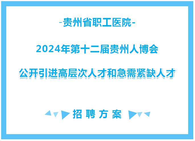 贵州省职工医院2024年第十二届贵州人博会公开引进高层次人才和急需紧缺人才招聘方案