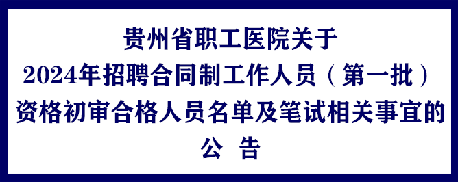 贵州省职工医院关于2024年招聘合同制工作人员（第一批）资格初审合格人员名单及笔试相关事宜的公告