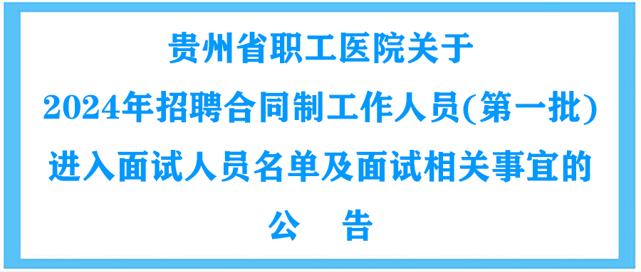 贵州省职工医院关于2024年招聘合同制工作人员（第一批）进入面试人员名单及面试相关事宜的公告