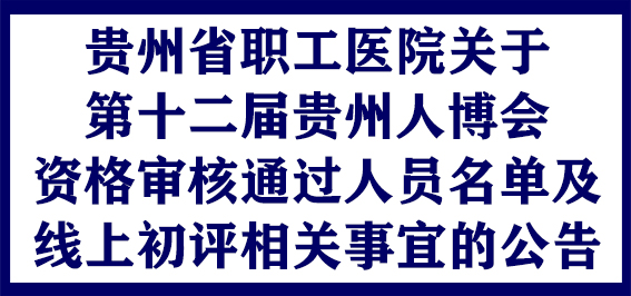 贵州省职工医院关于第十二届贵州人博会资格审核通过人员名单及线上初评相关事宜的公告