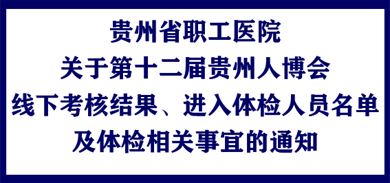 贵州省职工医院关于第十二届贵州人博会线下考核结果、进入体检人员名单及体检相关事宜的通知