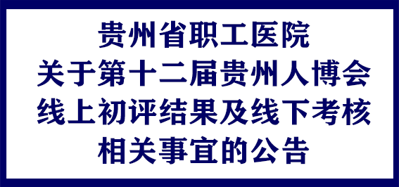 贵州省职工医院关于第十二届贵州人博会线上初评结果及线下考核相关事宜的公告