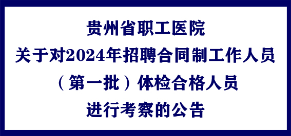 贵州省职工医院关于对2024年招聘合同制工作人员（第一批）体检合格人员进行考察的公告