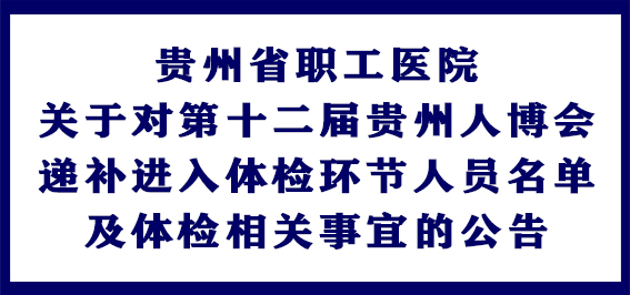 贵州省职工医院关于对第十二届贵州人博会递补进入体检环节人员名单及体检相关事宜的公告
